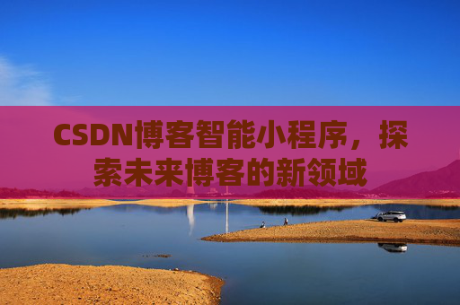 CSDN博客智能小程序，探索未来博客的新领域