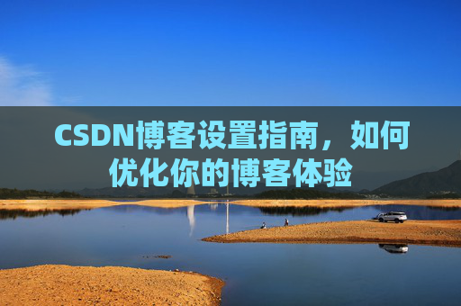 CSDN博客设置指南，如何优化你的博客体验