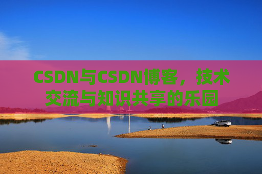 CSDN与CSDN博客，技术交流与知识共享的乐园